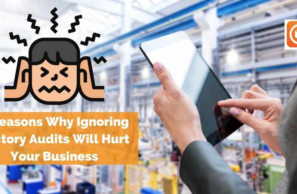 7 Reasons Why Ignoring Factory Audits Will Hurt Your Business