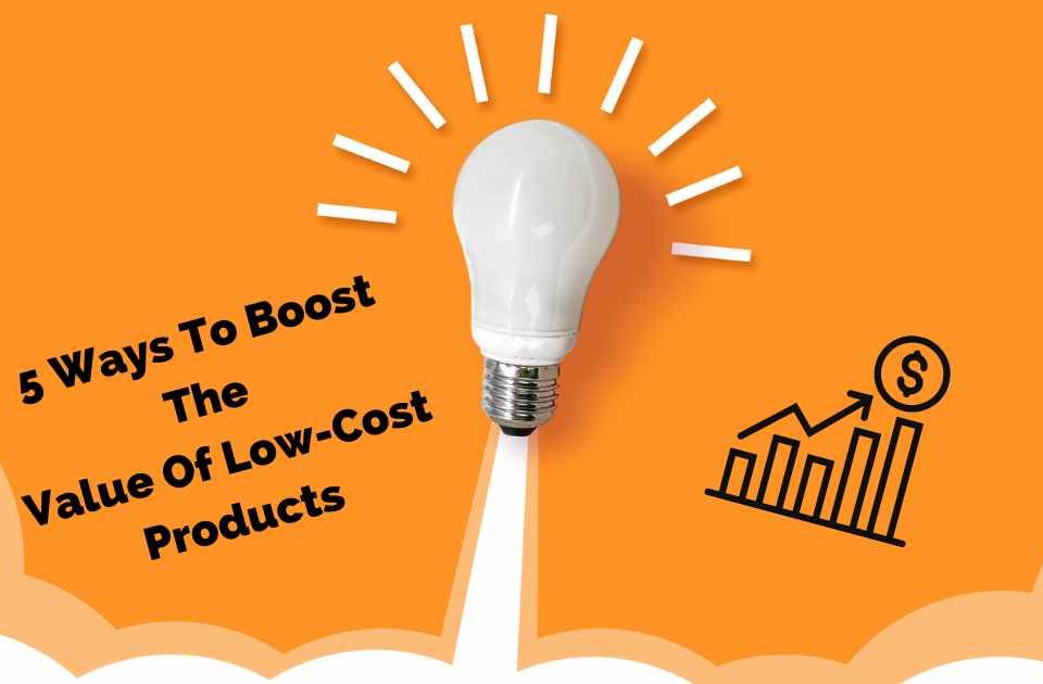 5 Ways To Boost The Value Of Low-Cost Products